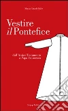 Vestire il pontefice. Dall'Antico Testamento a Papa Francesco libro