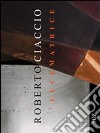 Roberto Ciaccio. Lucematrice. Ediz. multilingue libro