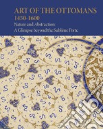 Art of the Ottomans (1450-1600). Nature and abstraction: a glimpse beyond the Sublime Porte libro