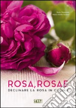 Rosa rosae. Declinare la rosa in cucina libro