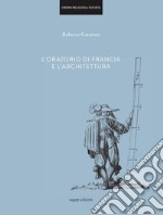 L'oratorio di Francia e l'architettura. Ediz. illustrata