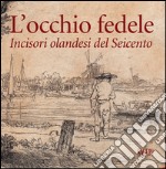 L'occhio fedele. Incisori olandesi del Seicento. Ediz. illustrata libro