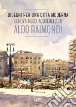 Disegni per una città moderna. Genova negli acquerelli di Aldo Raimondi. Catalogo della mostra (Genova, 13 ottobre 2017-14 gennaio 2018). Ediz. illustrata libro