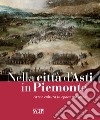 Nella città d'Asti in Piemonte. Arte e cultura in epoca moderna. Catalogo della mostra (Asti, 28 ottobre 2017-25 febbraio 2018) libro