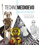 Technomedioevo. Age of future reloaded. Same visions and fragments from an alternative history-Technomedioevo. Age of future reloaded. Scene, visioni e frammenti di una storia alternativa. Catalogo della mostra (Londra, 1 marzo-16 giugno 2018). Ediz libro