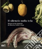 Il silenzio sulla tela. Natura morta spagnola da Sánchez Cotán a Goya libro