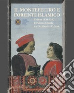 Il Montefeltro e l'oriente islamico. Urbino 1430-1550. Il Palazzo Ducale tra occidente e oriente. Ediz. illustrata libro