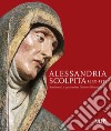 Alessandria scolpita. Sentimenti e passioni fra gotico e rinascimento 1450-1535. Ediz. illustrata libro