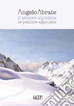 Angelo Abrate. Il pittore alpinista-Le peintre alpiniste. Ediz. illustrata libro