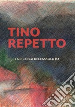 Tino Repetto. La ricerca dell'assoluto. Ediz. illustrata libro