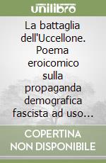 La battaglia dell'Uccellone. Poema eroicomico sulla propaganda demografica fascista ad uso delle massaie rurali e delle giovani italiane libro