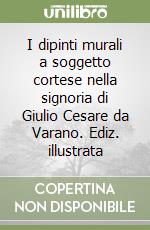 I dipinti murali a soggetto cortese nella signoria di Giulio Cesare da Varano. Ediz. illustrata libro