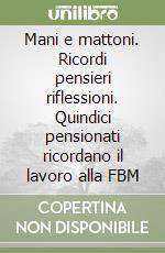 Mani e mattoni. Ricordi pensieri riflessioni. Quindici pensionati ricordano il lavoro alla FBM