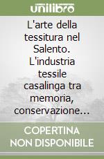 L'arte della tessitura nel Salento. L'industria tessile casalinga tra memoria, conservazione e valorizzazione libro