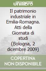 Il patrimonio industriale in Emilia-Romagna. Atti della Giornata di studi (Bologna, 2 dicembre 2009)