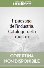 I paesaggi dell'industria. Catalogo della mostra