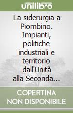 La siderurgia a Piombino. Impianti, politiche industriali e territorio dall'Unità alla Seconda guerra mondiale nel contesto della siderurgia italiana libro