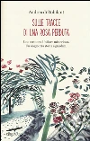 Sulle tracce di una rosa perduta. Uno scrittore. Un fiore misterioso. Un viaggio tra storia e giardini libro