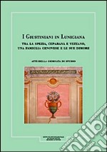 I Giustiniani in Lunigiana. Tra La Spezia, Ceparana e Vezzano, una famiglia genovese e le sue dimore. Atti della Giornata di studio libro