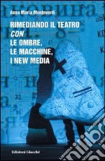 Rimediando il teatro con le ombre, le macchine, i new media libro