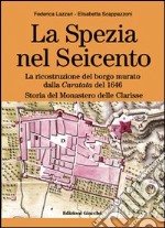 La Spezia nel Seicento. La ricostruzione del borgo murato dalla caratata del 1646. Storia del Monastero delle Clarisse. Ediz. illustrata libro