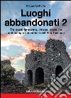 Luoghi abbandonati. Vol. 2: Tra paesi fantasma, chiese, castelli e archeologia industriale dell'alta Toscana libro