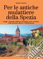 Per le antiche mulattiere della Spezia. Lungo i percorsi collinari tra borghi, pievi, santuari, ville storiche, grotte e fortificazioni libro