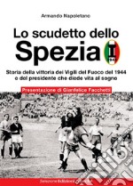 Lo scudetto dello Spezia. Storia della vittoria dei Vigili del Fuoco del 1944 e del presidente che diede vita al sogno libro