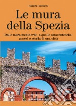 Le mura della Spezia. Dalle mura medioevali a quelle ottocentesche: genesi e storia di una città libro