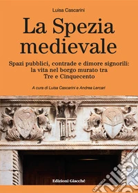 La Spezia medievale. Spazi pubblici, contrade e dimore signorili: la vita nel borgo murato tra Tre e Cinquecento libro
