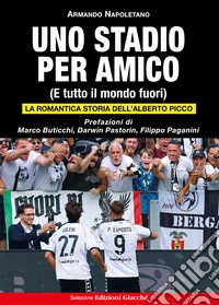 Uno stadio per amico. (E tutto il mondo fuori). La romantica storia dell'Alberto Picco. Ediz. illustrata