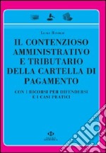 Il contenzioso amministrativo e tributario della cartella di pagamento. Con i ricorsi per difendersi e i casi pratici libro