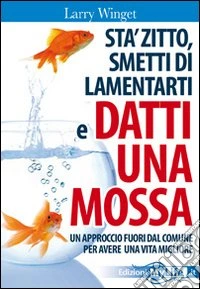 Sta' zitto, smettila di lamentarti e datti una mossa. Un approccio fuori dal comune per avere una vita migliore libro