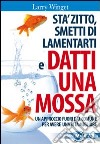 Sta' zitto, smettila di lamentarti e datti una mossa. Un approccio fuori dal comune per avere una vita migliore libro di Winget Larry