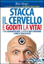 Stacca il cervello e goditi la vita! Come addomesticare la propria voce interiore e dare il meglio di sé libro