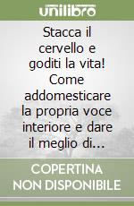 Stacca il cervello e goditi la vita! Come addomesticare la propria voce interiore e dare il meglio di sé libro