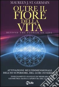 Oltre il fiore della vita. Attivazione multidimensionale dell'Io superiore, del guru interiore
