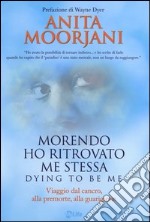 Morendo ho ritrovato me stessa. Viaggio dal cancro, alla premorte, alla guarigione libro