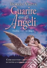 Guarire con gli angeli. Come ricevere l'aiuto degli angeli in tutte le situazioni della tua vita libro