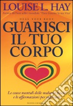 Guarisci il tuo corpo. Le cause mentali delle malattie fisiche e le affermazioni per superarle libro