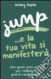 Jump ...e la tua vita si manifesterà. Una guida passo passo per realizzare grandi cambiamenti libro