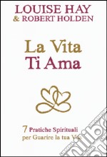 La vita ti ama. 7 pratiche spirituali per guarire la tua vita libro