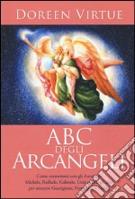 ABC degli arcangeli. Come connettersi con gli argangeli Michele, Raffaele, Gabriele, Uriel e tutti gli altri per otttenere guarigione, protezione e guida libro