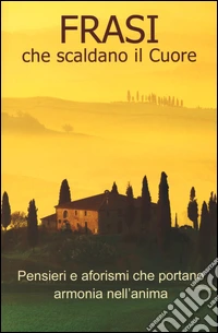 Frasi che scaldano il cuore. Pensieri e aforismi che portano armonia nell'anima libro