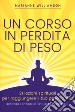 Un corso in perdita di peso. 21 lezioni spirituali per raggiungere il tuo peso ideale secondo i principi di «un corso in miracoli». Nuova ediz. libro