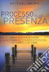 Il processo della presenza. Un viaggio per imparare ad affrontare con consapevolezza le vicende quotidiane. Nuova ediz. libro di Brown Michael