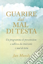 Guarire dal mal di testa. Un programma di prevenzione e sollievo da emicranie e mal di testa libro