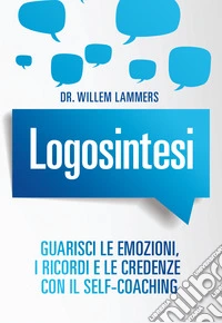 Logosintesi. Guarisci le emozioni, i ricordi e le credenze con il self-coaching