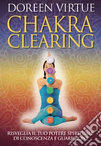 Chakra clearing. Risveglia il tuo potere spirituale di conoscenza e guarigione. Nuova ediz.