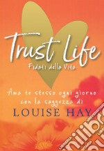 Trust life. Fidati della vita. Ama te stesso ogni giorno con la saggezza di Louise Hay libro